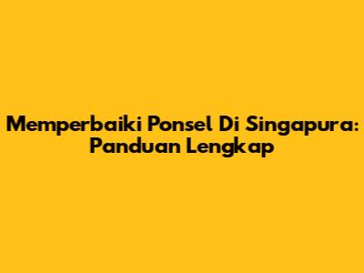 Memperbaiki Ponsel Di Singapura: Panduan Lengkap